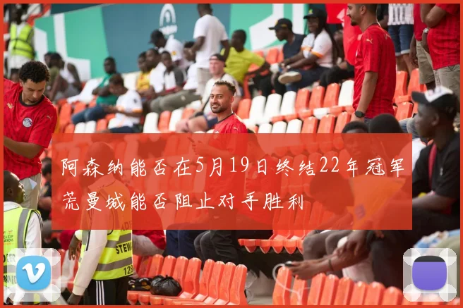 阿森纳能否在5月19日终结22年冠军荒曼城能否阻止对手胜利