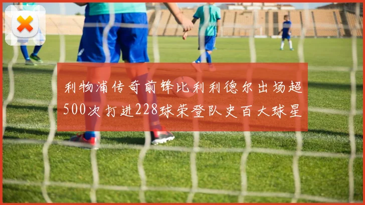 利物浦传奇前锋比利利德尔出场超500次打进228球荣登队史百大球星第11位