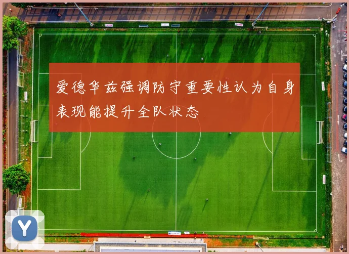 爱德华兹强调防守重要性认为自身表现能提升全队状态