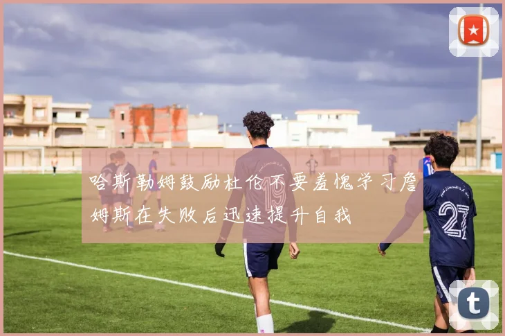 哈斯勒姆鼓励杜伦不要羞愧学习詹姆斯在失败后迅速提升自我