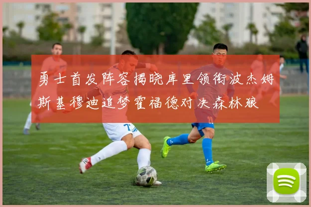 勇士首发阵容揭晓库里领衔波杰姆斯基穆迪追梦霍福德对决森林狼
