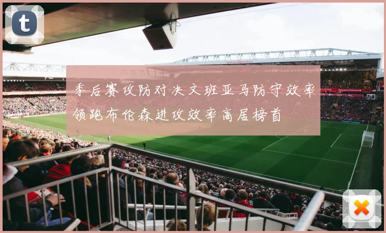季后赛攻防对决文班亚马防守效率领跑布伦森进攻效率高居榜首