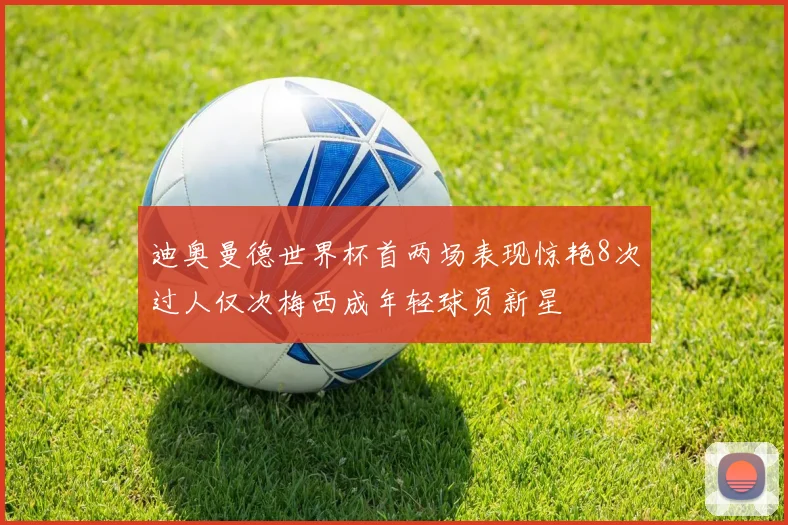 迪奥曼德世界杯首两场表现惊艳8次过人仅次梅西成年轻球员新星