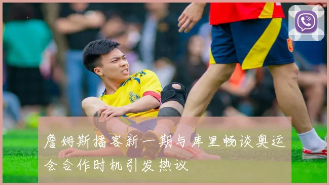 詹姆斯播客新一期与库里畅谈奥运会合作时机引发热议