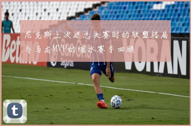 尼克斯上次进总决赛时的联盟格局与马龙MVP的缩水赛季回顾