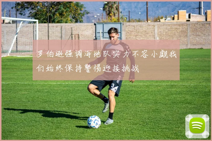 罗伯逊强调海地队实力不容小觑我们始终保持警惕迎接挑战