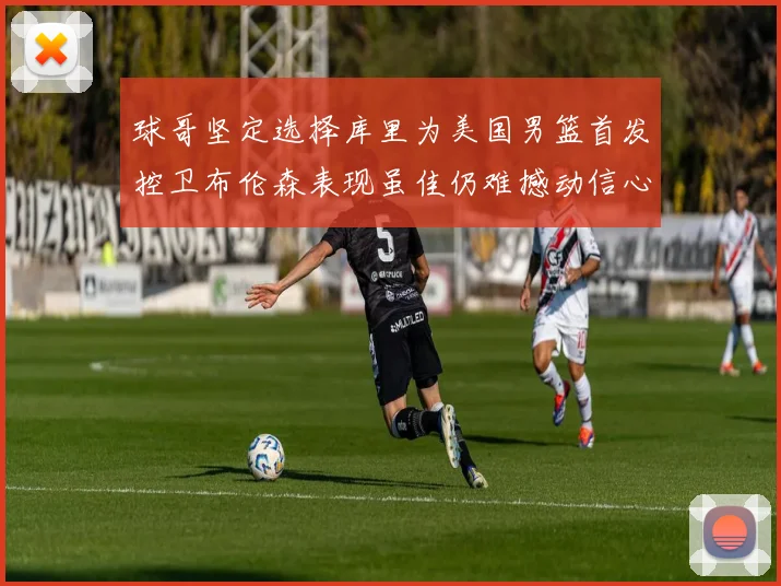 球哥坚定选择库里为美国男篮首发控卫布伦森表现虽佳仍难撼动信心