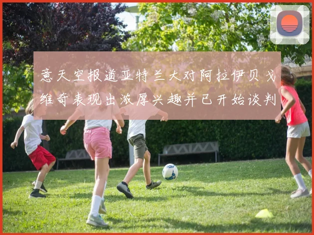 意天空报道亚特兰大对阿拉伊贝戈维奇表现出浓厚兴趣并已开始谈判