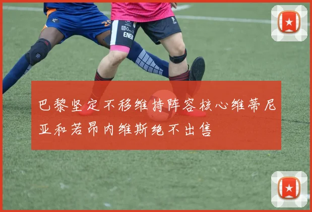 巴黎坚定不移维持阵容核心维蒂尼亚和若昂内维斯绝不出售