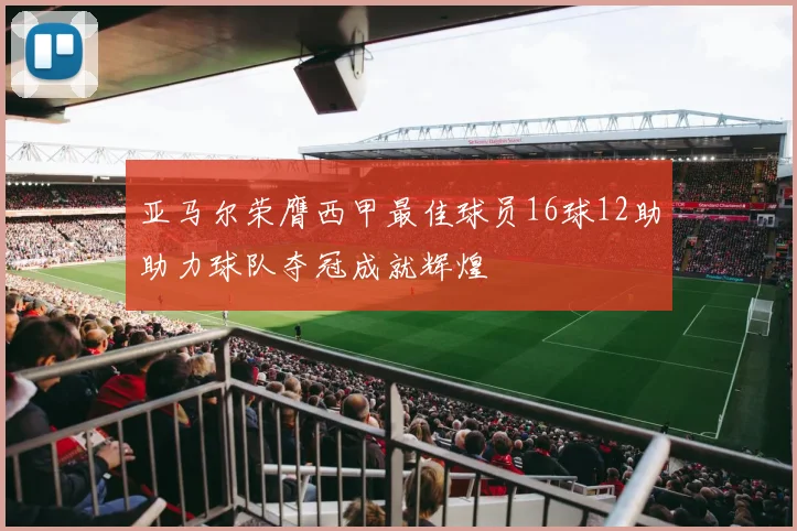 亚马尔荣膺西甲最佳球员16球12助助力球队夺冠成就辉煌