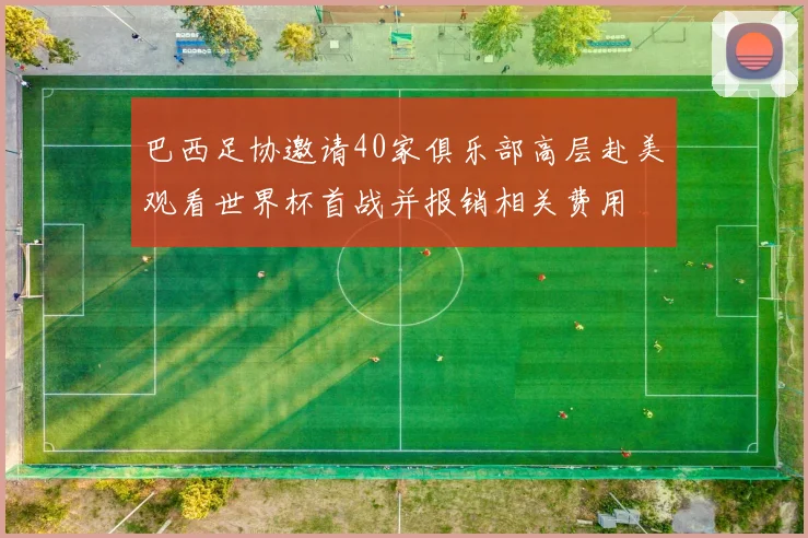 巴西足协邀请40家俱乐部高层赴美观看世界杯首战并报销相关费用