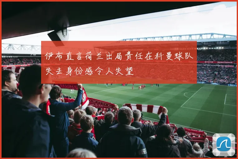 伊布直言荷兰出局责任在科曼球队失去身份感令人失望