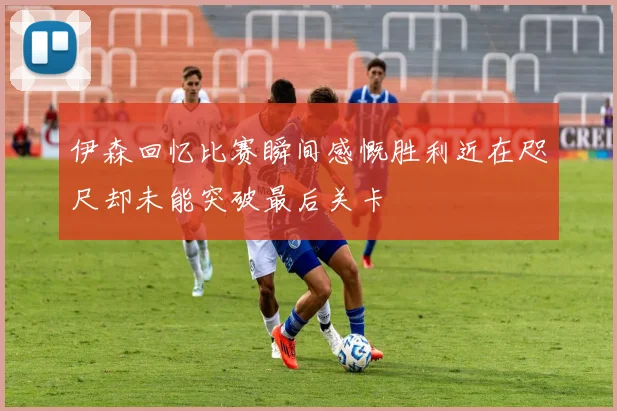 伊森回忆比赛瞬间感慨胜利近在咫尺却未能突破最后关卡