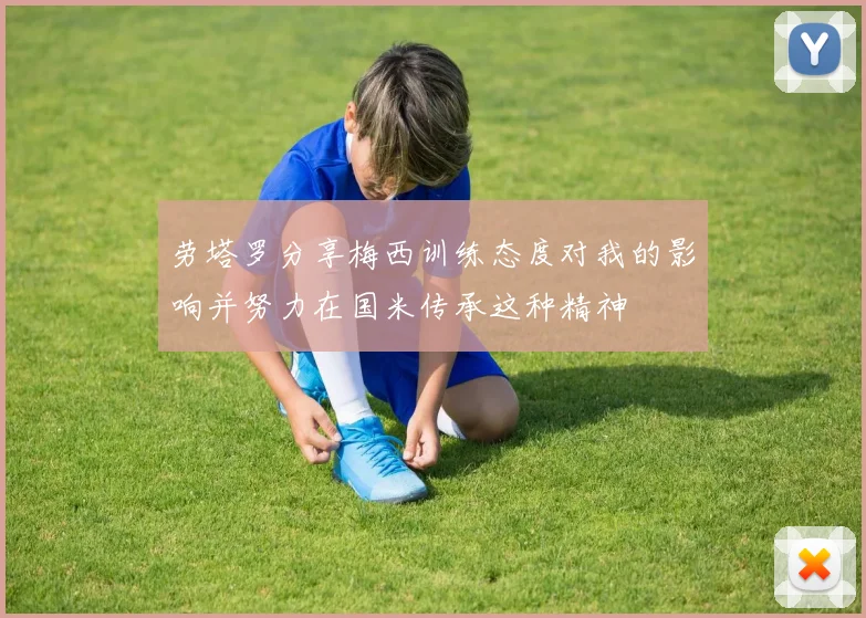 劳塔罗分享梅西训练态度对我的影响并努力在国米传承这种精神