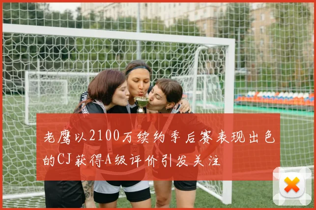 老鹰以2100万续约季后赛表现出色的CJ获得A级评价引发关注