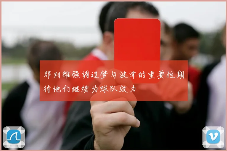邓利维强调追梦与波津的重要性期待他们继续为球队效力