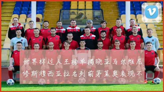 世界杯过人王榜单揭晓亚马尔维尼修斯穆西亚拉名列前茅莱奥表现不俗