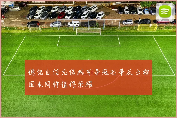 德佬自信无伤病可争冠孔蒂反击称国米同样值得荣耀