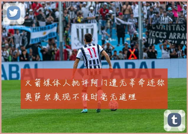 火箭媒体人批评阿门遭无辜牵连称奥萨尔表现不佳时毫无道理