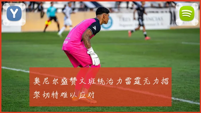 奥尼尔盛赞文班统治力雷霆无力招架切特难以应对