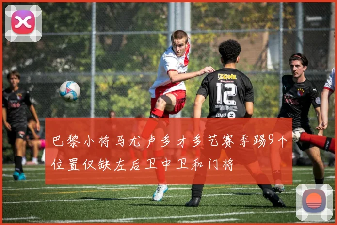 巴黎小将马尤卢多才多艺赛季踢9个位置仅缺左后卫中卫和门将