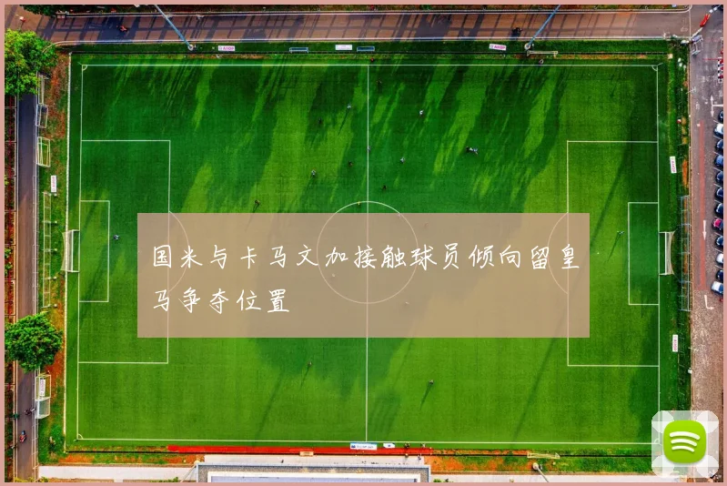 国米与卡马文加接触球员倾向留皇马争夺位置