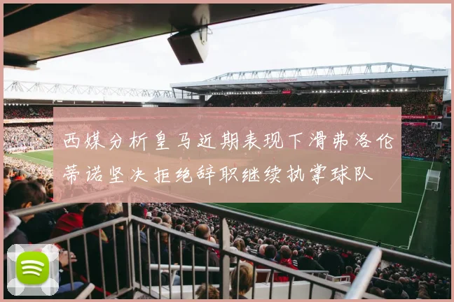 西媒分析皇马近期表现下滑弗洛伦蒂诺坚决拒绝辞职继续执掌球队