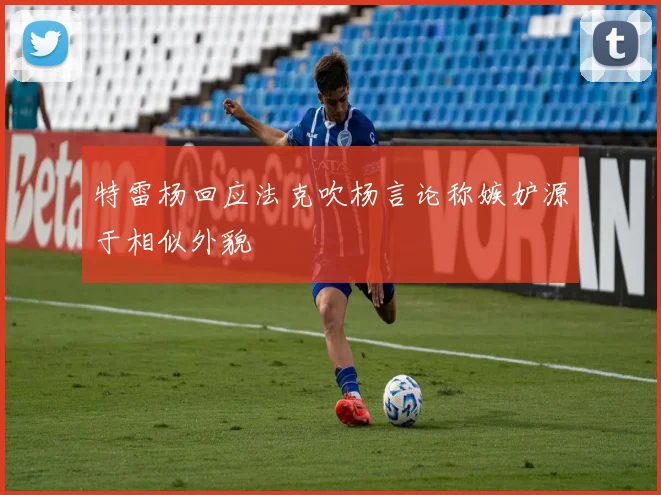 特雷杨回应法克吹杨言论称嫉妒源于相似外貌