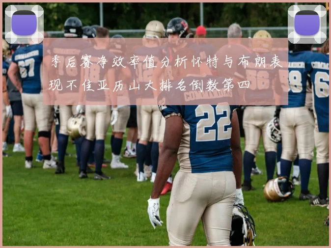 季后赛净效率值分析怀特与布朗表现不佳亚历山大排名倒数第四