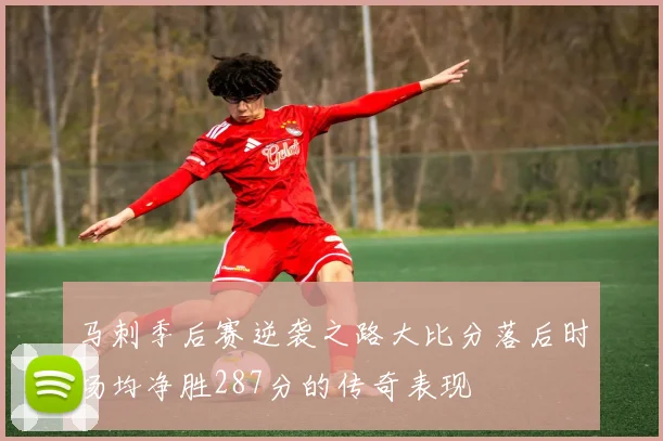 马刺季后赛逆袭之路大比分落后时场均净胜287分的传奇表现