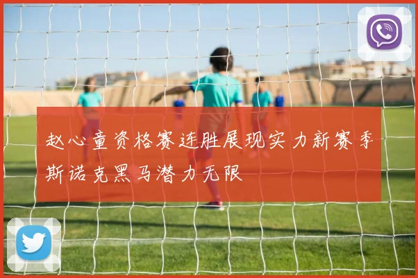 赵心童资格赛连胜展现实力新赛季斯诺克黑马潜力无限